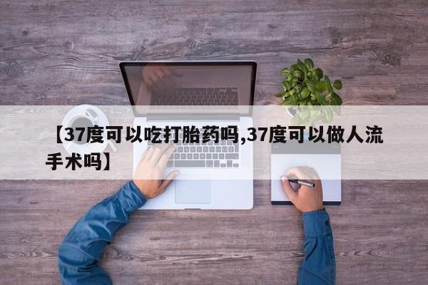 米非司酮在线下单【37度可以吃打胎药吗,37度可以做人流手术吗】