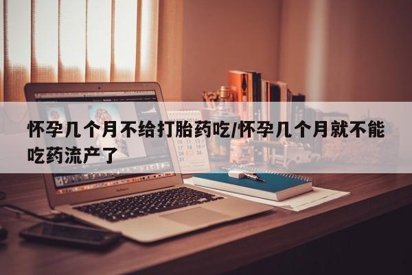 米非司酮在线下单怀孕几个月不给打胎药吃/怀孕几个月就不能吃药流产了