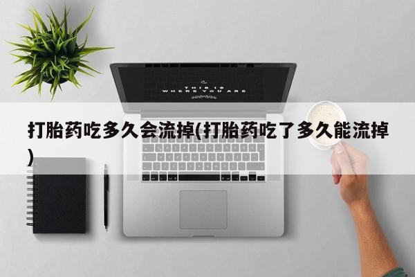 米非司酮在线下单打胎药吃多久会流掉(打胎药吃了多久能流掉)