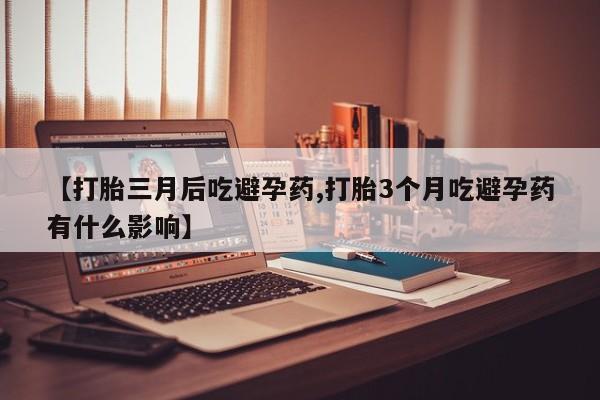 米非司酮在线下单【打胎三月后吃避孕药,打胎3个月吃避孕药有什么影响】