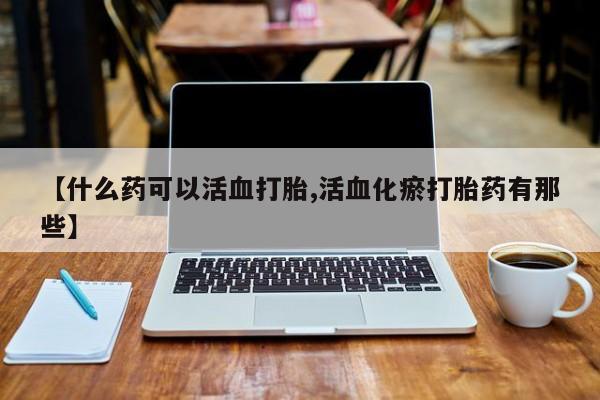 米非司酮在线下单【什么药可以活血打胎,活血化瘀打胎药有那些】