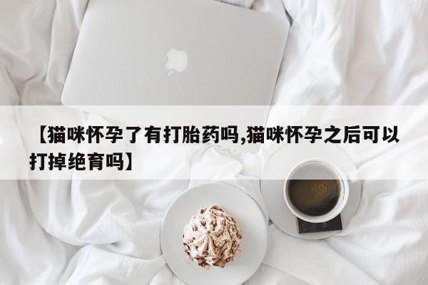 米非司酮在线下单【猫咪怀孕了有打胎药吗,猫咪怀孕之后可以打掉绝育吗】