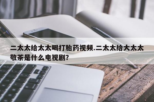 米非司酮在线下单二太太给太太喝打胎药视频.二太太给大太太敬茶是什么电视剧？