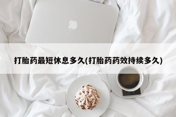 米非司酮在线下单打胎药最短休息多久(打胎药药效持续多久)