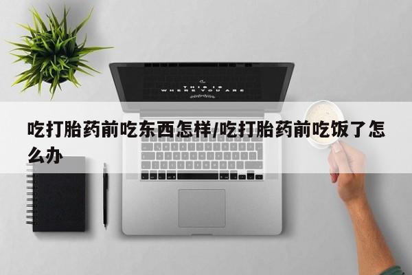 米非司酮在线下单吃打胎药前吃东西怎样/吃打胎药前吃饭了怎么办