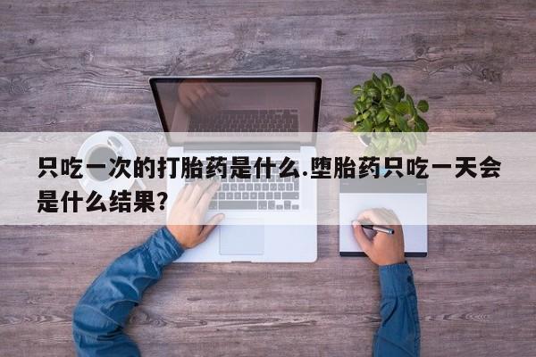米非司酮在线下单只吃一次的打胎药是什么.堕胎药只吃一天会是什么结果？