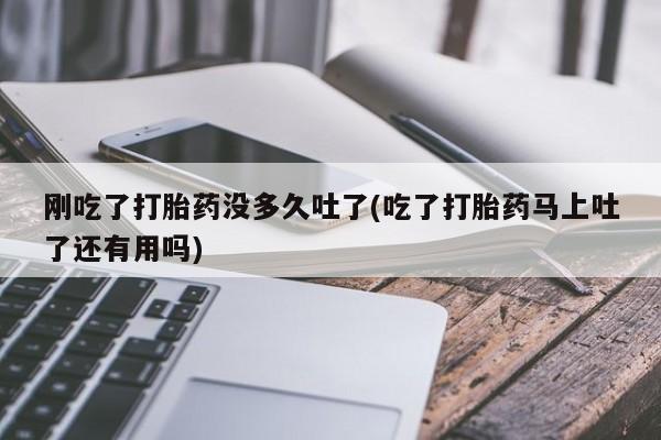 米非司酮在线下单刚吃了打胎药没多久吐了(吃了打胎药马上吐了还有用吗)