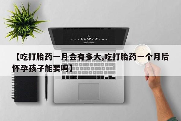 米非司酮在线下单【吃打胎药一月会有多大,吃打胎药一个月后怀孕孩子能要吗】