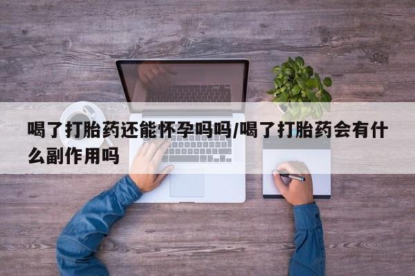 米非司酮在线下单喝了打胎药还能怀孕吗吗/喝了打胎药会有什么副作用吗