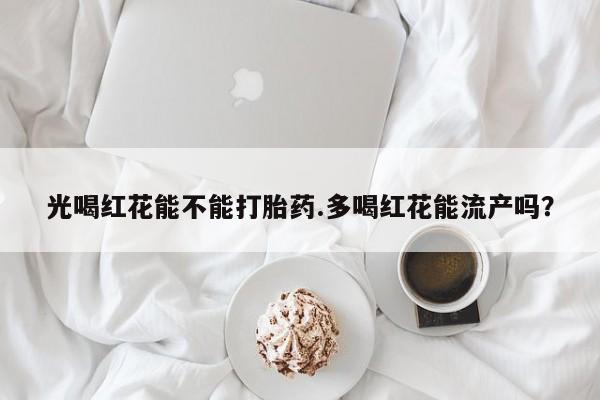 米非司酮在线下单光喝红花能不能打胎药.多喝红花能流产吗？