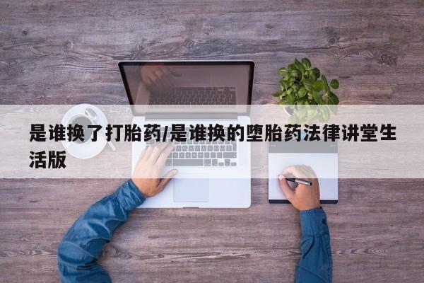米非司酮在线下单是谁换了打胎药/是谁换的堕胎药法律讲堂生活版