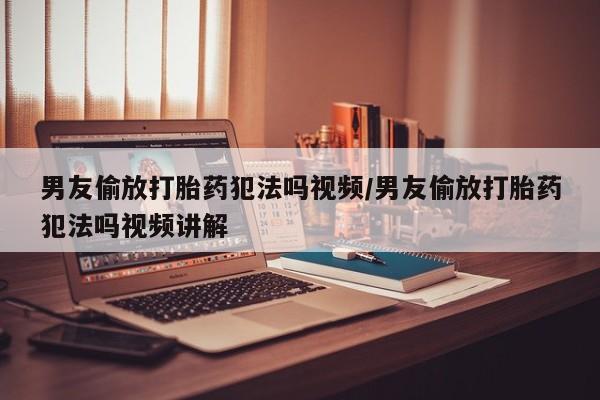 米非司酮在线下单男友偷放打胎药犯法吗视频/男友偷放打胎药犯法吗视频讲解
