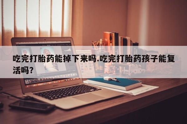 米非司酮在线下单吃完打胎药能掉下来吗.吃完打胎药孩子能复活吗？