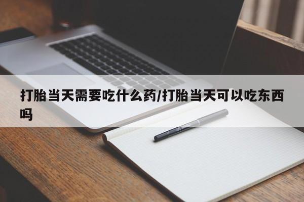 米非司酮在线下单打胎当天需要吃什么药/打胎当天可以吃东西吗