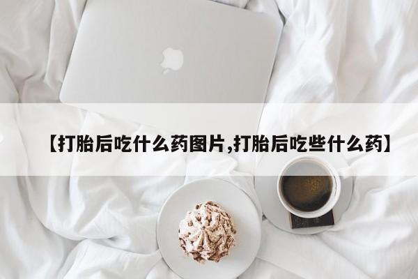 米非司酮在线下单【打胎后吃什么药图片,打胎后吃些什么药】