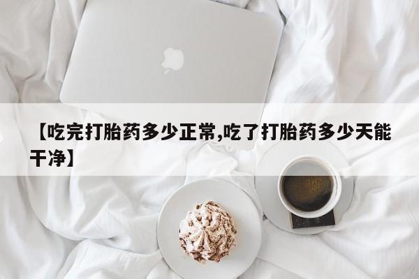 米非司酮在线下单【吃完打胎药多少正常,吃了打胎药多少天能干净】