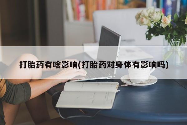 米非司酮在线下单打胎药有啥影响(打胎药对身体有影响吗)
