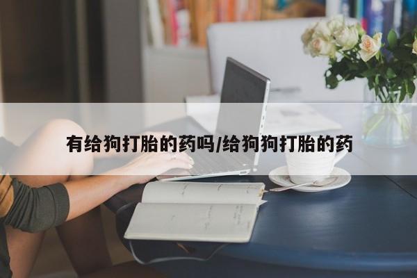 米非司酮在线下单有给狗打胎的药吗/给狗狗打胎的药