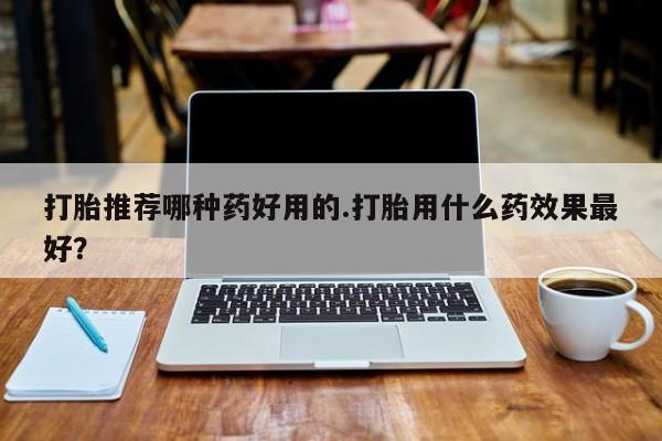 米非司酮在线下单打胎推荐哪种药好用的.打胎用什么药效果最好？