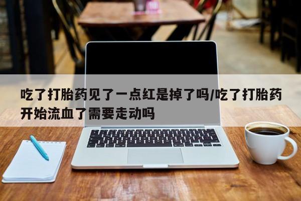 米非司酮在线下单吃了打胎药见了一点红是掉了吗/吃了打胎药开始流血了需要走动吗