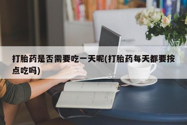 米非司酮在线下单打胎药是否需要吃一天呢(打胎药每天都要按点吃吗)