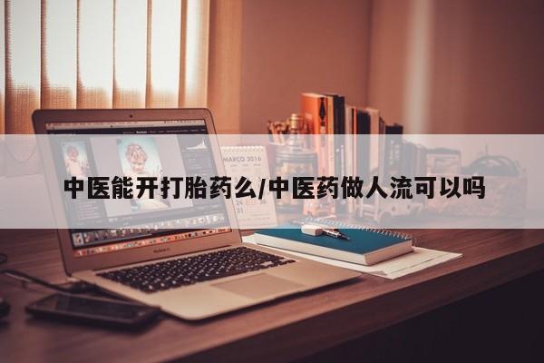 米非司酮在线下单中医能开打胎药么/中医药做人流可以吗