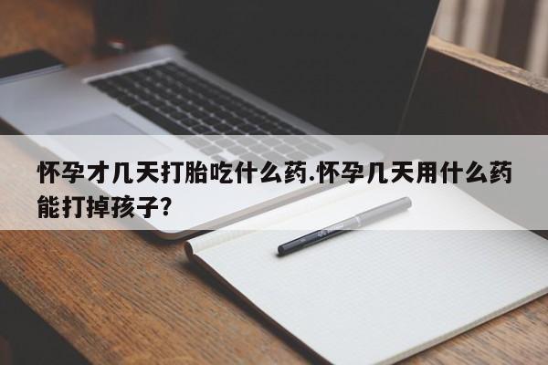 米非司酮在线下单怀孕才几天打胎吃什么药.怀孕几天用什么药能打掉孩子？