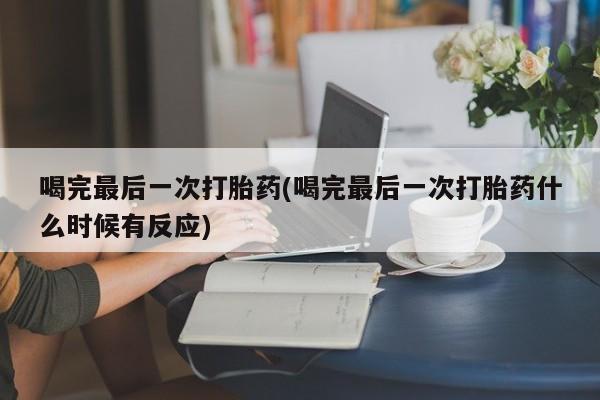 米非司酮在线下单喝完最后一次打胎药(喝完最后一次打胎药什么时候有反应)