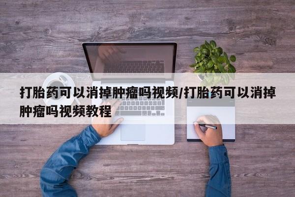 米非司酮在线下单打胎药可以消掉肿瘤吗视频/打胎药可以消掉肿瘤吗视频教程