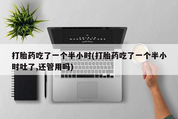 米非司酮在线下单打胎药吃了一个半小时(打胎药吃了一个半小时吐了,还管用吗)