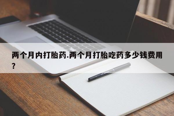 米非司酮在线下单两个月内打胎药.两个月打胎吃药多少钱费用？