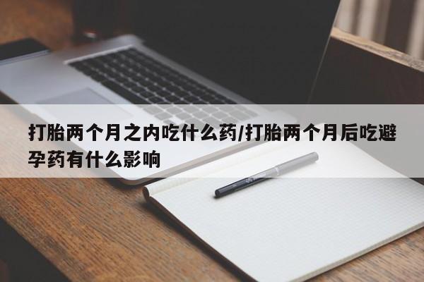 米非司酮在线下单打胎两个月之内吃什么药/打胎两个月后吃避孕药有什么影响