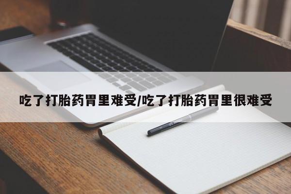 米非司酮在线下单吃了打胎药胃里难受/吃了打胎药胃里很难受