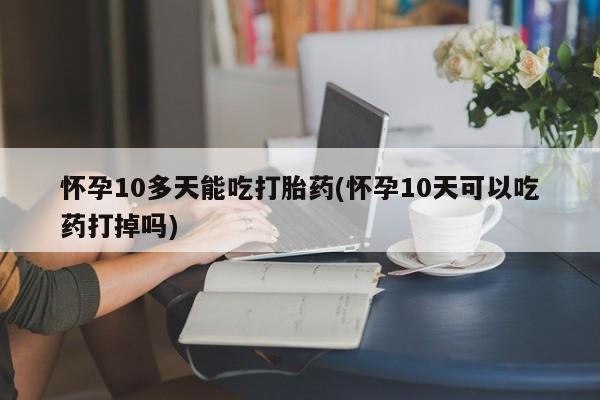 米非司酮在线下单怀孕10多天能吃打胎药(怀孕10天可以吃药打掉吗)