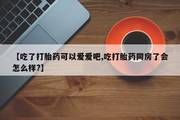 米非司酮在线下单【吃了打胎药可以爱爱吧,吃打胎药同房了会怎么样?】