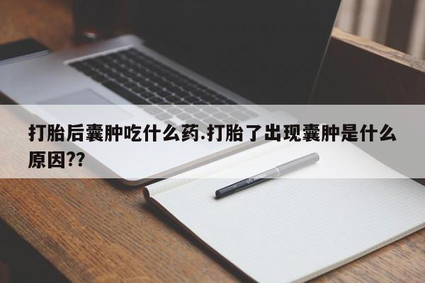 米非司酮在线下单打胎后囊肿吃什么药.打胎了出现囊肿是什么原因??