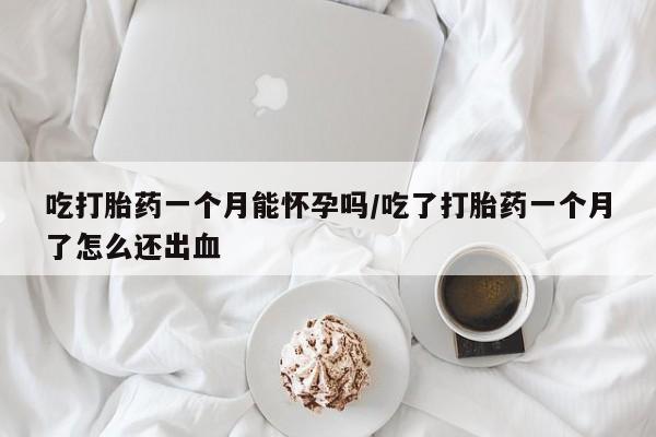 米非司酮在线下单吃打胎药一个月能怀孕吗/吃了打胎药一个月了怎么还出血